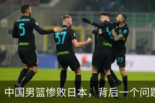 中国男篮惨败日本，背后一个问题已经到了必须正视的时候