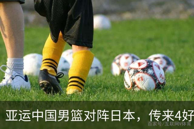 亚运中国男篮对阵日本，传来4好消息和2坏消息，男篮有望拿下胜利